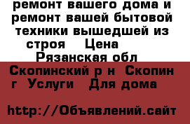 ремонт вашего дома и ремонт вашей бытовой техники вышедшей из строя1 › Цена ­ 100 - Рязанская обл., Скопинский р-н, Скопин г. Услуги » Для дома   